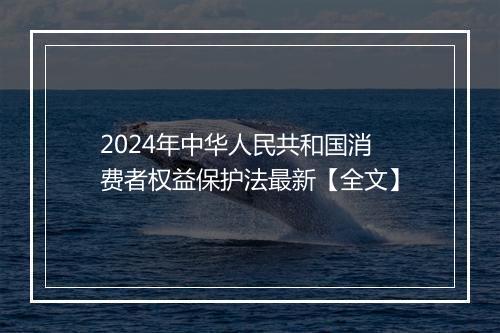 2024年中华人民共和国消费者权益保护法最新【全文】