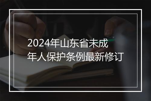 2024年山东省未成年人保护条例最新修订
