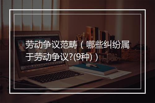 劳动争议范畴(哪些纠纷属于劳动争议?(9种))