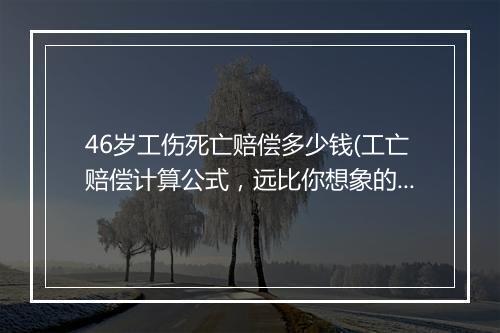 46岁工伤死亡赔偿多少钱(工亡赔偿计算公式,远比你想象的高