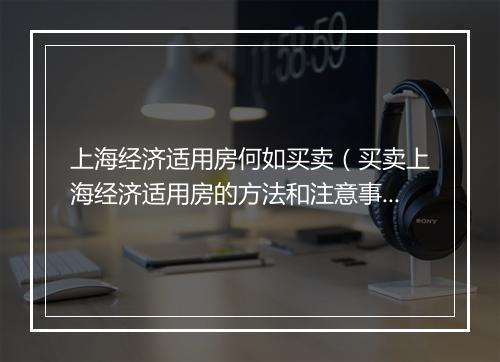 上海经济适用房何如买卖(买卖上海经济适用房的方法和注意事项)