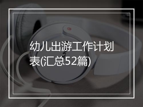 幼儿出游工作计划表(汇总52篇)