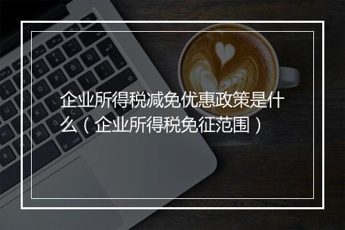 企业所得税减免优惠政策是什么(企业所得税免征范围)