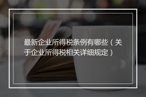 最新企业所得税条例有哪些(关于企业所得税相关详细规定)