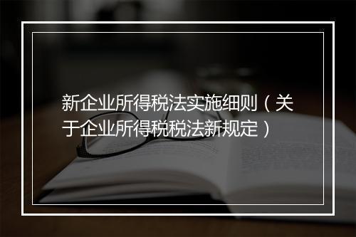 新企业所得税法实施细则(关于企业所得税税法新规定)