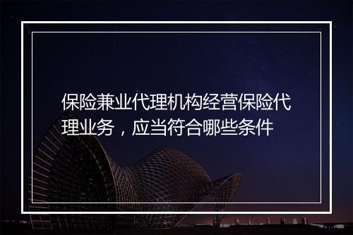 保险兼业代理机构经营保险代理业务,应当符合哪些条件