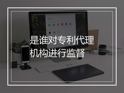 是谁对专利代理机构进行监督