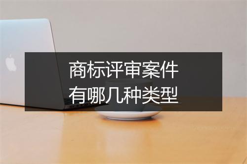 商标评审案件有哪几种类型