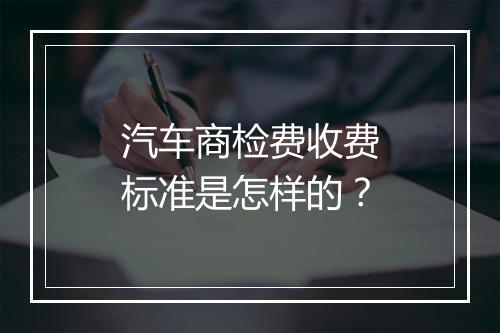 汽车商检费收费标准是怎样的?