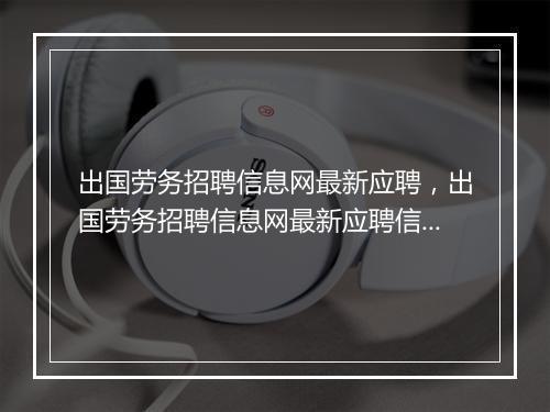 出国劳务招聘信息网最新应聘,出国劳务招聘信息网最新应聘信息