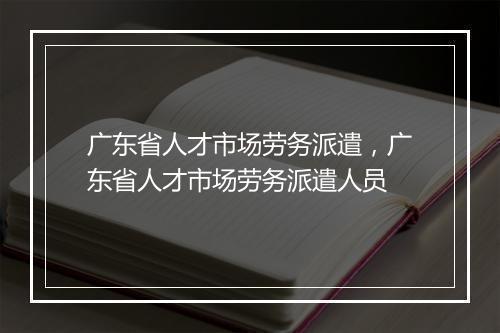 广东省人才市场劳务派遣,广东省人才市场劳务派遣人员