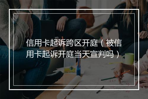 信用卡起诉跨区开庭(被信用卡起诉开庭当天宣判吗)