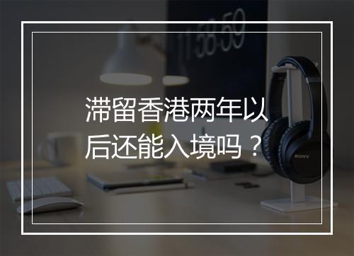 滞留香港两年以后还能入境吗?