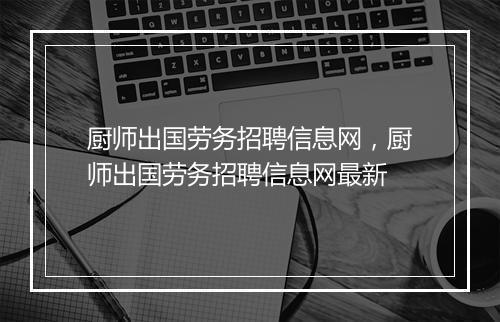 厨师出国劳务招聘信息网,厨师出国劳务招聘信息网最新