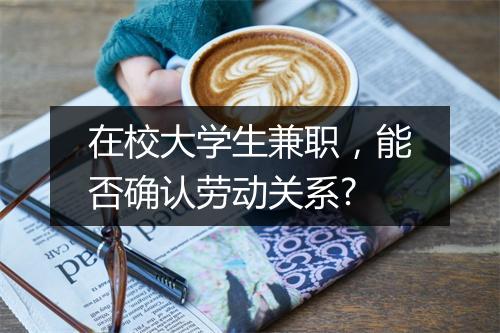 在校大学生兼职,能否确认劳动关系?