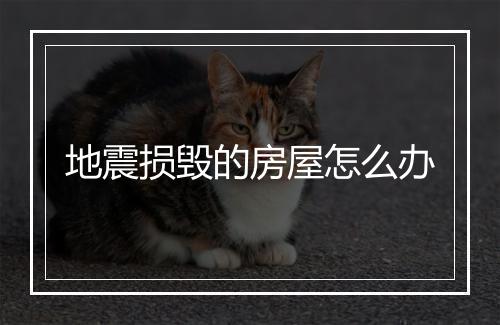 地震损毁的房屋怎么办