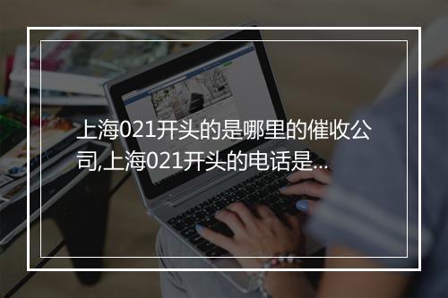上海021开头的是哪里的催收公司,上海021开头的电话是什么地方的