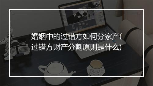 婚姻中的过错方如何分家产(过错方财产分割原则是什么)