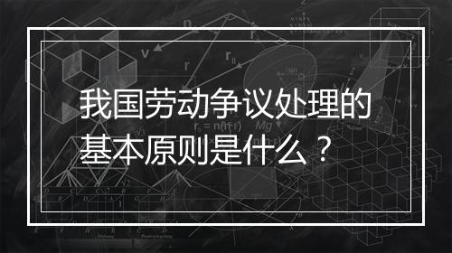 我国劳动争议处理的基本原则是什么?