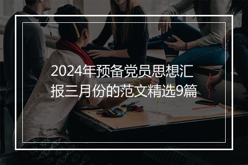 2024年预备党员思想汇报三月份的范文精选9篇