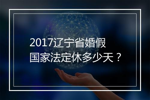 2017辽宁省婚假国家法定休多少天?