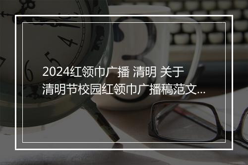 2024红领巾广播 清明 关于清明节校园红领巾广播稿范文精选8篇