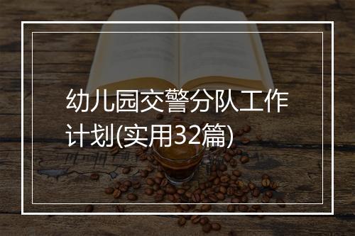 幼儿园交警分队工作计划(实用32篇)
