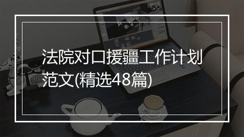 法院对口援疆工作计划范文(精选48篇)
