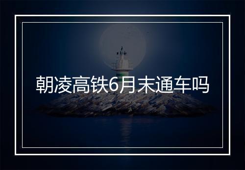 朝凌高铁6月末通车吗