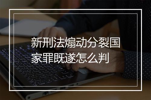 新刑法煽动分裂国家罪既遂怎么判