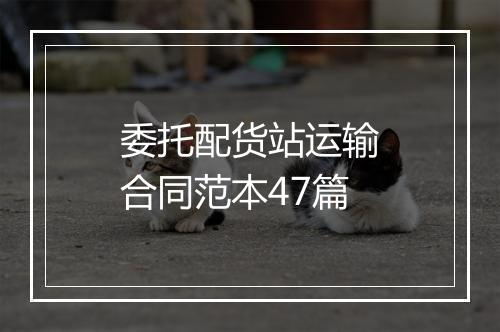 委托配货站运输合同范本47篇