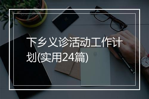 下乡义诊活动工作计划(实用24篇)