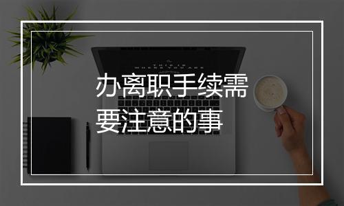 办离职手续需要注意的事