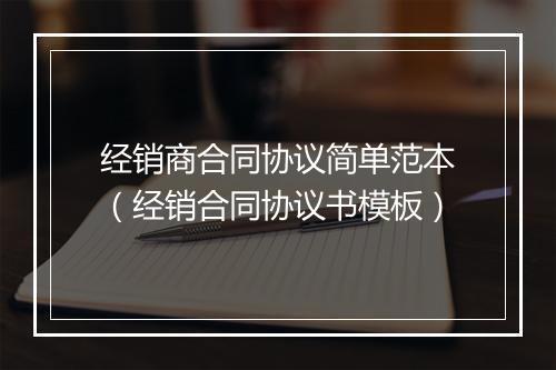 经销商合同协议简单范本(经销合同协议书模板)