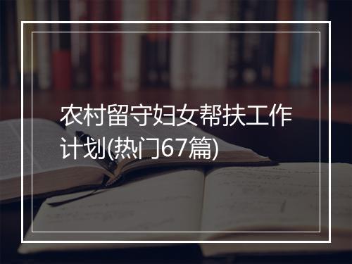 农村留守妇女帮扶工作计划(热门67篇)