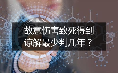 故意伤害致死得到谅解最少判几年?