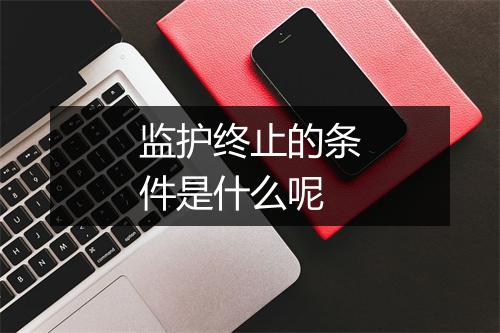 监护终止的条件是什么呢