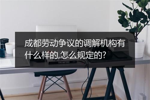 成都劳动争议的调解机构有什么样的,怎么规定的?