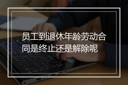 员工到退休年龄劳动合同是终止还是解除呢