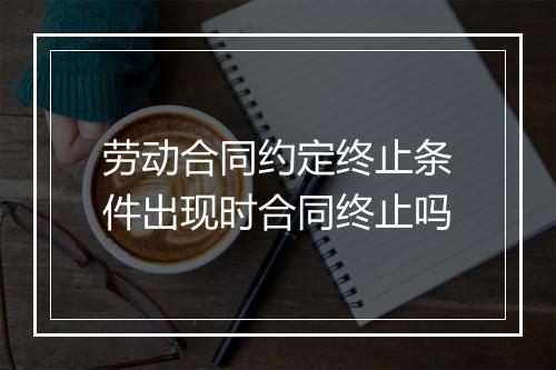 劳动合同约定终止条件出现时合同终止吗