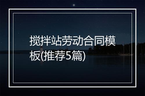搅拌站劳动合同模板(推荐5篇)