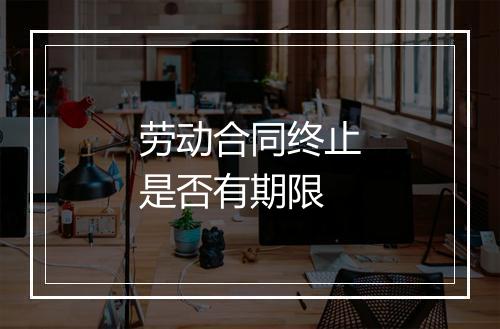 劳动合同终止是否有期限