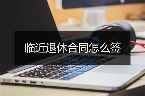 临近退休合同怎么签