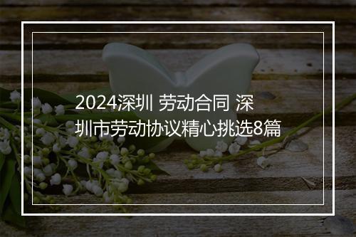 2024深圳 劳动合同 深圳市劳动协议精心挑选8篇