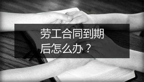 劳工合同到期后怎么办?