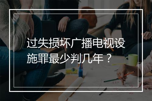 过失损坏广播电视设施罪最少判几年?