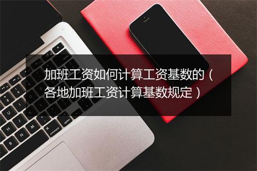 加班工资如何计算工资基数的(各地加班工资计算基数规定)