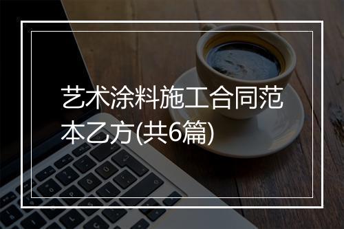 艺术涂料施工合同范本乙方(共6篇)