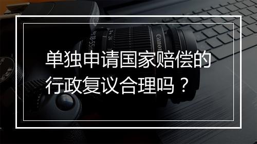 单独申请国家赔偿的行政复议合理吗?