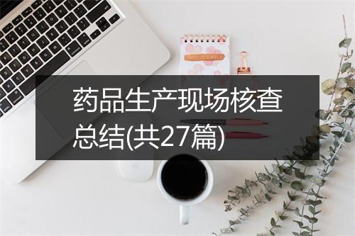 药品生产现场核查总结(共27篇)